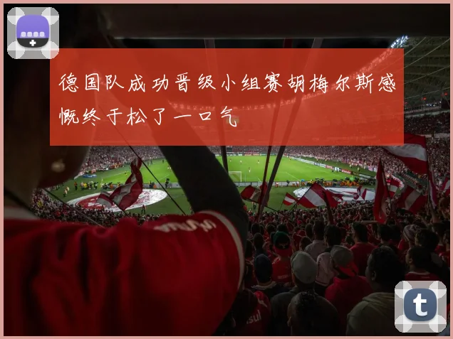 德国队成功晋级小组赛胡梅尔斯感慨终于松了一口气