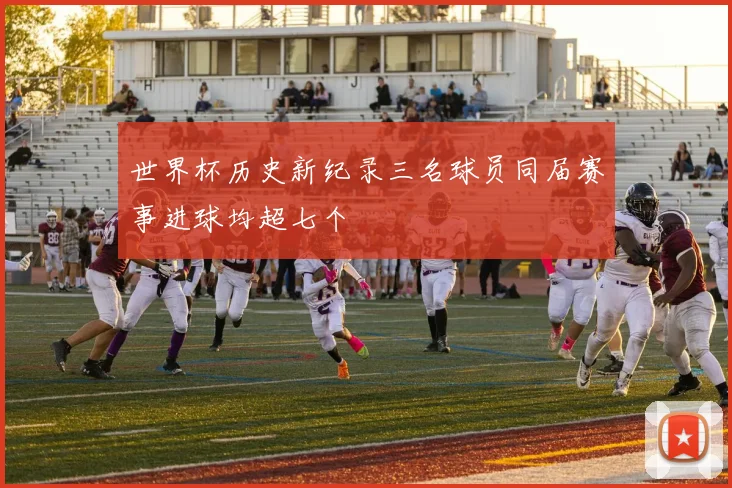 世界杯历史新纪录三名球员同届赛事进球均超七个