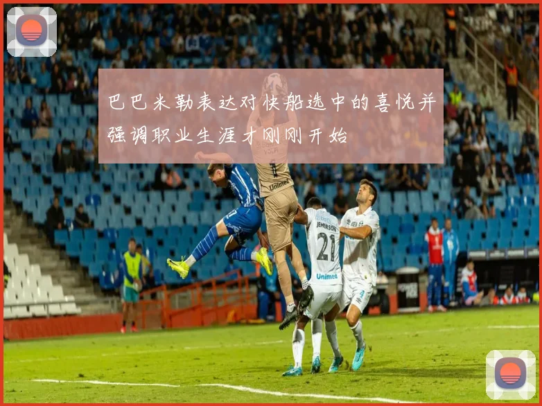 巴巴米勒表达对快船选中的喜悦并强调职业生涯才刚刚开始