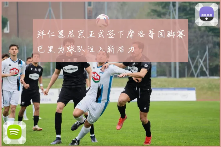 拜仁慕尼黑正式签下摩洛哥国脚赛巴里为球队注入新活力