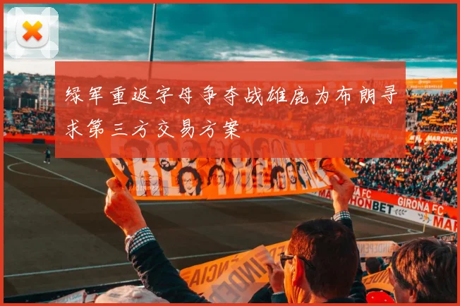 绿军重返字母争夺战雄鹿为布朗寻求第三方交易方案