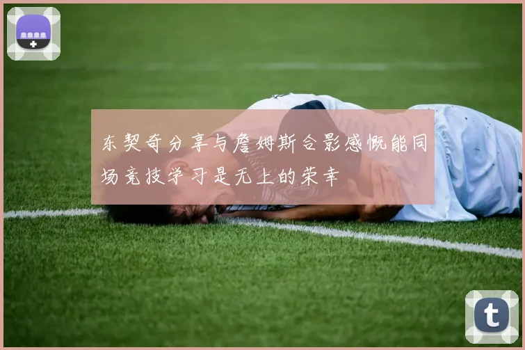 东契奇分享与詹姆斯合影感慨能同场竞技学习是无上的荣幸