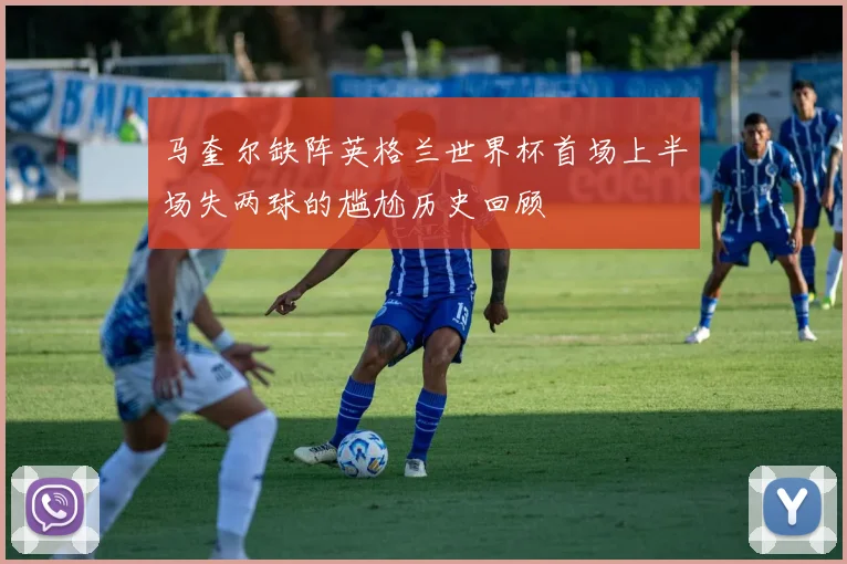 马奎尔缺阵英格兰世界杯首场上半场失两球的尴尬历史回顾