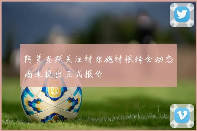 阿贾克斯关注特尔施特根转会动态尚未提出正式报价