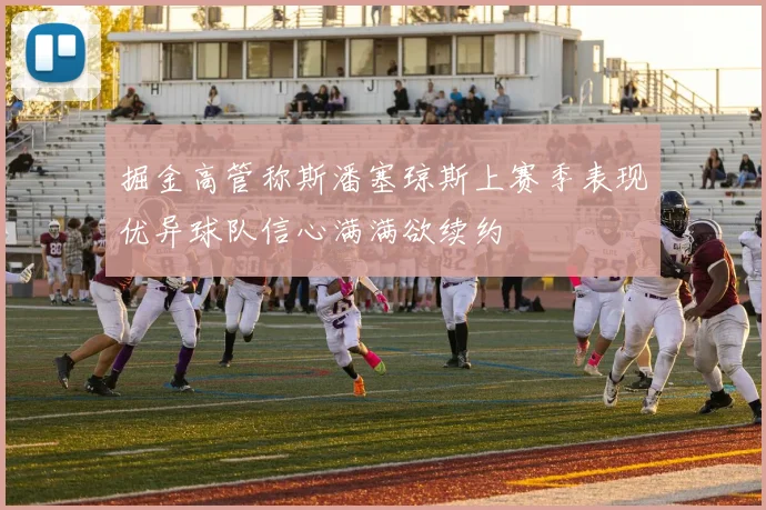 掘金高管称斯潘塞琼斯上赛季表现优异球队信心满满欲续约