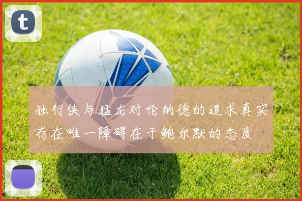 独行侠与猛龙对伦纳德的追求真实存在唯一障碍在于鲍尔默的态度