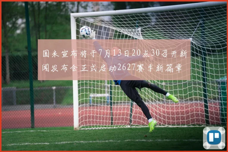 国米宣布将于7月13日20点30召开新闻发布会正式启动2627赛季新篇章