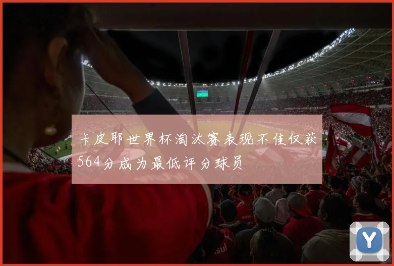 卡皮耶世界杯淘汰赛表现不佳仅获564分成为最低评分球员