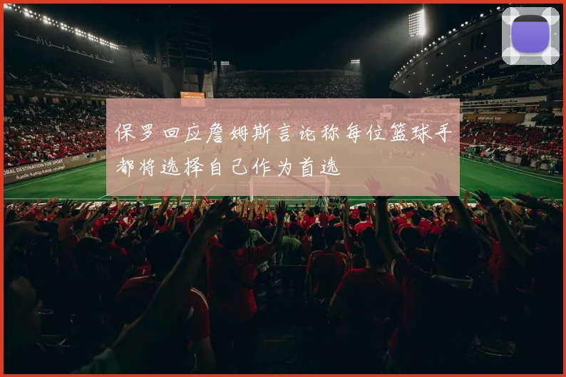 保罗回应詹姆斯言论称每位篮球手都将选择自己作为首选