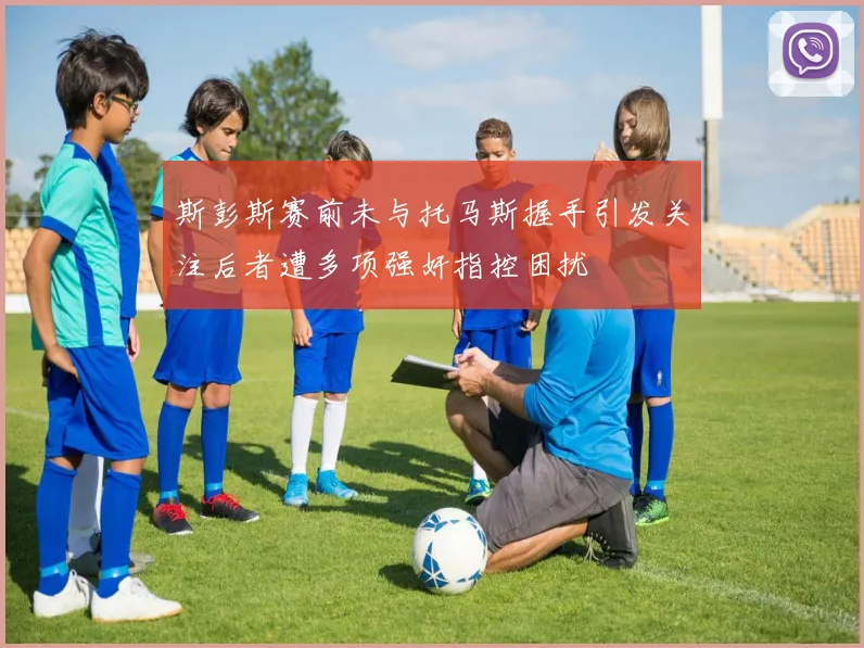 斯彭斯赛前未与托马斯握手引发关注后者遭多项强奸指控困扰