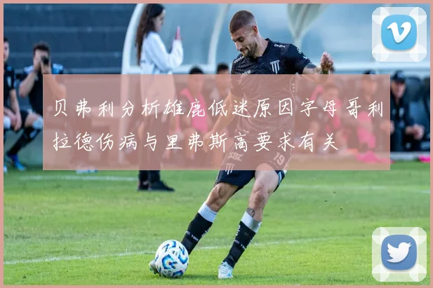 贝弗利分析雄鹿低迷原因字母哥利拉德伤病与里弗斯高要求有关