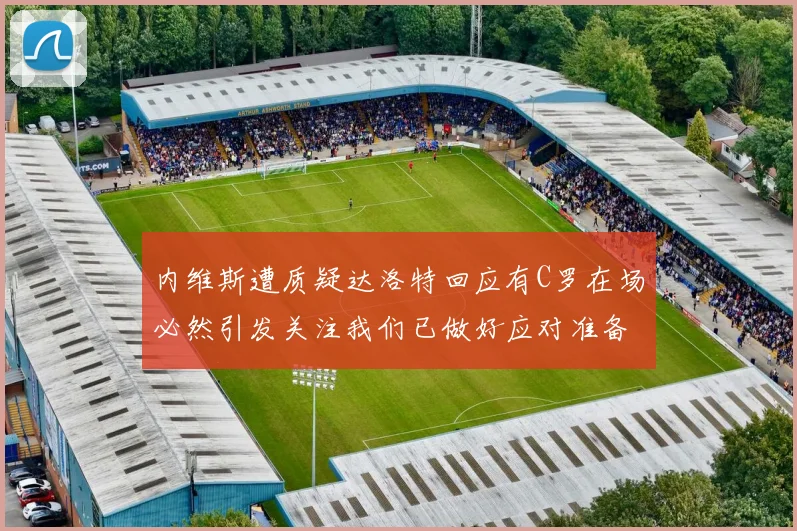 内维斯遭质疑达洛特回应有C罗在场必然引发关注我们已做好应对准备