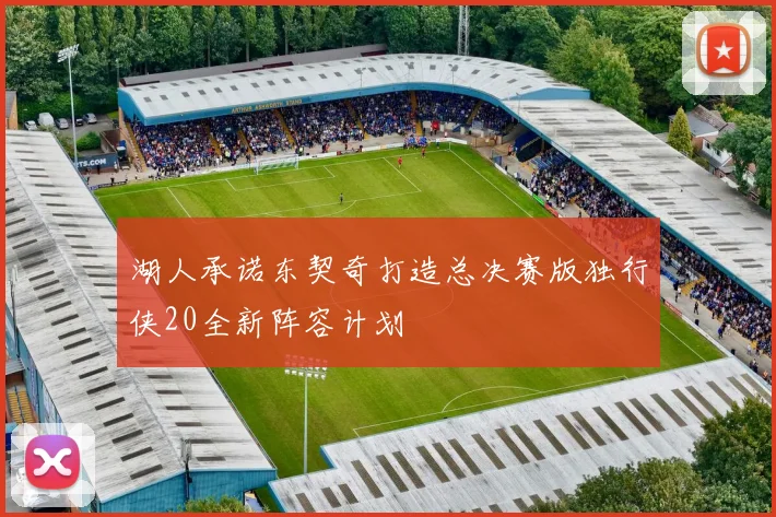 湖人承诺东契奇打造总决赛版独行侠20全新阵容计划