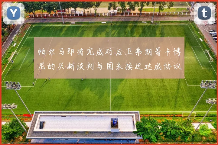 帕尔马即将完成对后卫弗朗哥卡博尼的买断谈判与国米接近达成协议