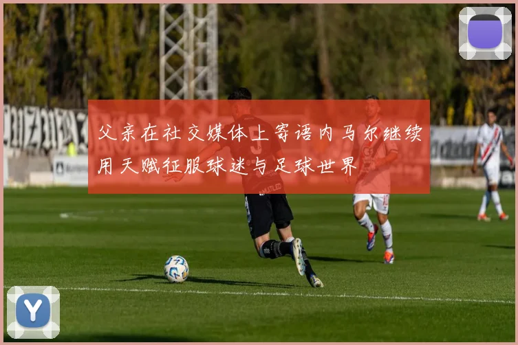 父亲在社交媒体上寄语内马尔继续用天赋征服球迷与足球世界
