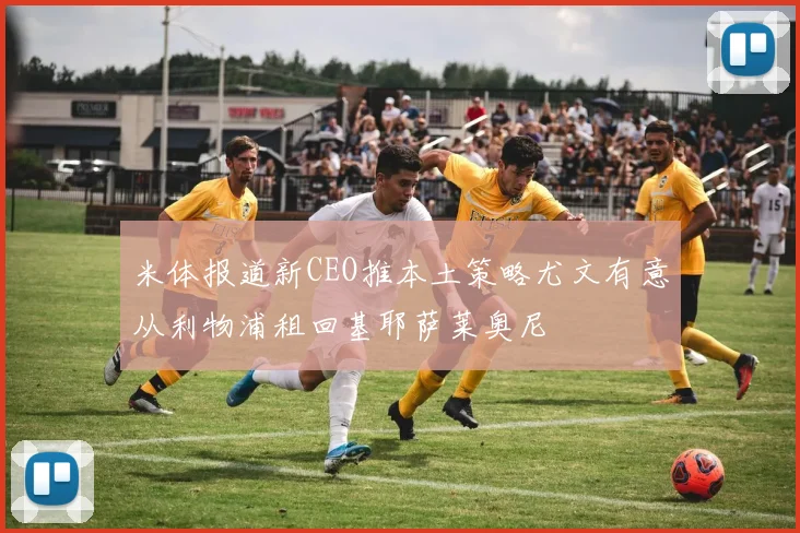 米体报道新CEO推本土策略尤文有意从利物浦租回基耶萨莱奥尼