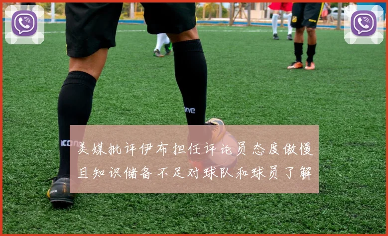 美媒批评伊布担任评论员态度傲慢且知识储备不足对球队和球员了解有限